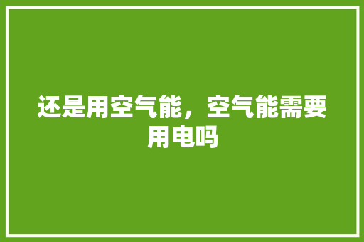 还是用空气能，空气能需要用电吗 汽车维修