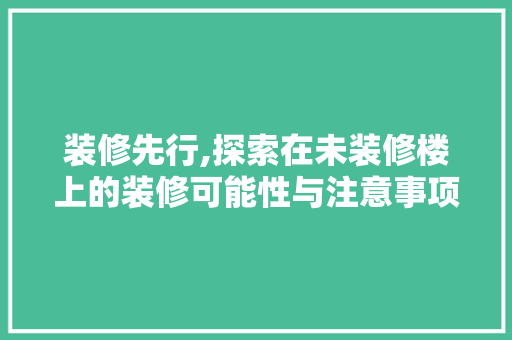 装修先行,探索在未装修楼上的装修可能性与注意事项 装修先行,探索在未装修楼上的装修可能性与注意事项 汽车维修