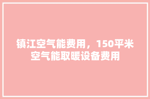 镇江空气能费用，150平米空气能取暖设备费用 综合便民