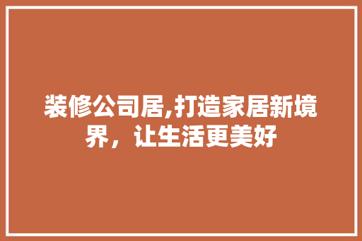 装修公司居,打造家居新境界，让生活更美好 装修公司居,打造家居新境界，让生活更美好 汽车维修