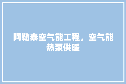 阿勒泰空气能工程，空气能热泵供暖