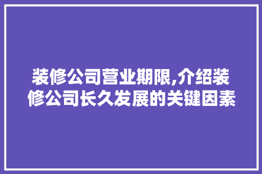 装修公司营业期限,介绍装修公司长久发展的关键因素 装修公司营业期限,介绍装修公司长久发展的关键因素 墙体维修
