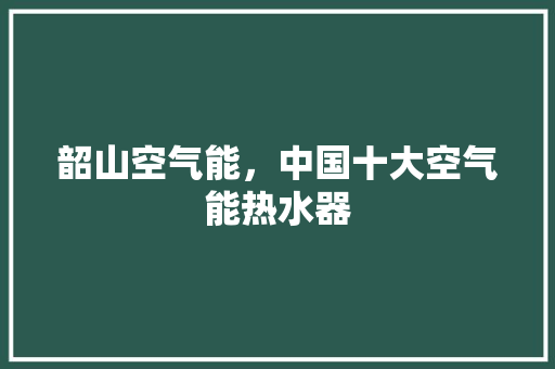 韶山空气能，中国十大空气能热水器