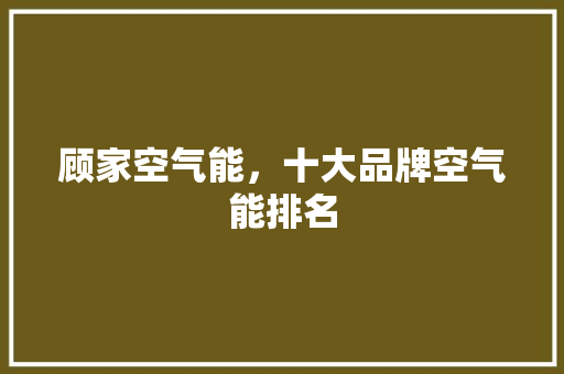 顾家空气能，十大品牌空气能排名