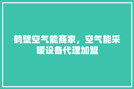鹤壁空气能商家，空气能采暖设备代理加盟 厨房维修