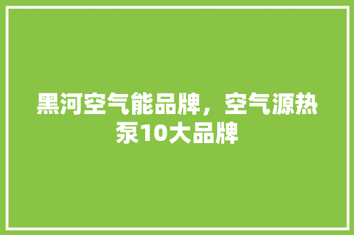 黑河空气能品牌，空气源热泵10大品牌 综合便民
