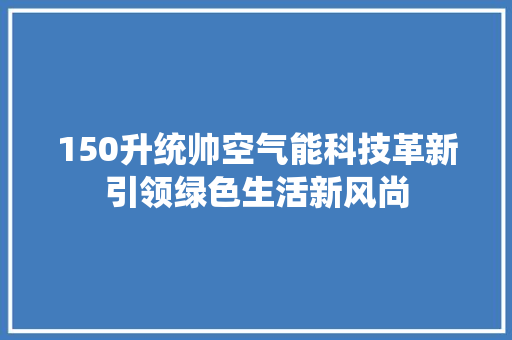 150升统帅空气能科技革新引领绿色生活新风尚