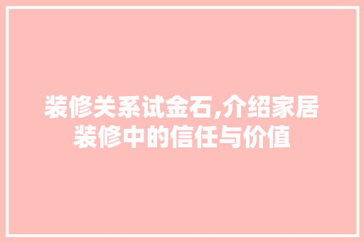 装修关系试金石,介绍家居装修中的信任与价值 装修关系试金石,介绍家居装修中的信任与价值 汽车维修