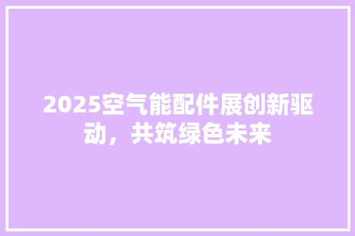 2025空气能配件展创新驱动，共筑绿色未来 汽车维修