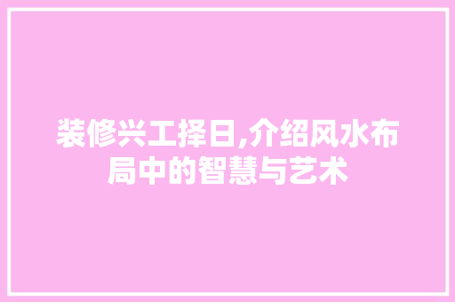 装修兴工择日,介绍风水布局中的智慧与艺术 装修兴工择日,介绍风水布局中的智慧与艺术 汽车维修
