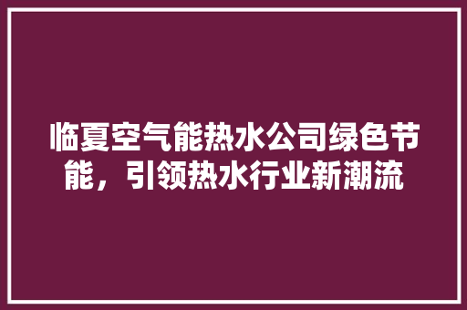 临夏空气能热水公司绿色节能，引领热水行业新潮流 家电维修
