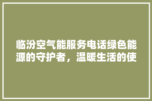 临汾空气能服务电话绿色能源的守护者，温暖生活的使者 汽车维修