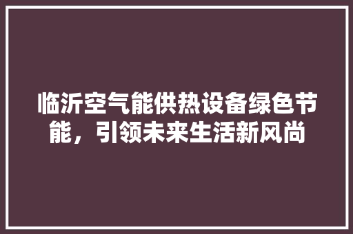临沂空气能供热设备绿色节能，引领未来生活新风尚 厨房维修