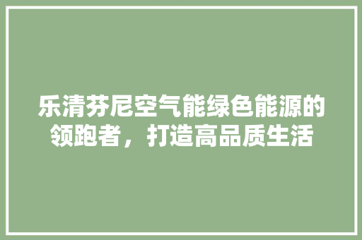 乐清芬尼空气能绿色能源的领跑者，打造高品质生活 综合便民