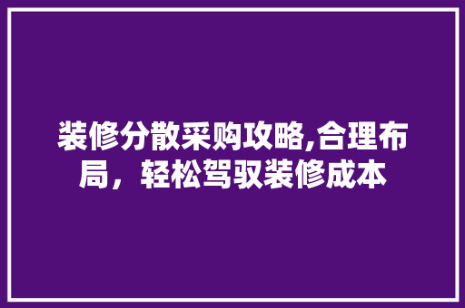 装修分散采购攻略,合理布局，轻松驾驭装修成本 装修分散采购攻略,合理布局，轻松驾驭装修成本 综合便民