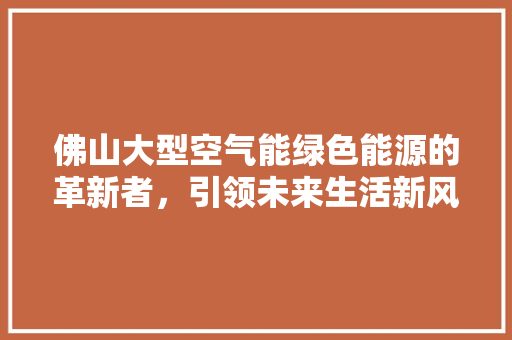 佛山大型空气能绿色能源的革新者，引领未来生活新风尚 汽车维修