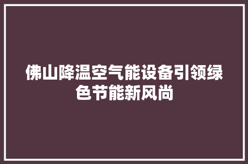 佛山降温空气能设备引领绿色节能新风尚 综合便民