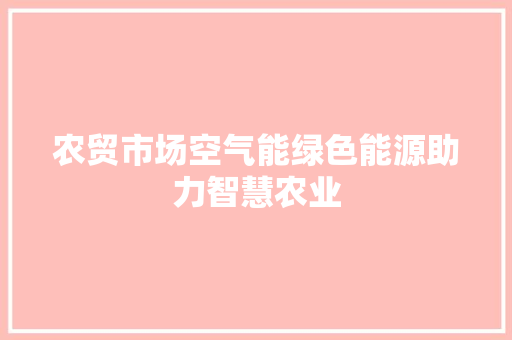 农贸市场空气能绿色能源助力智慧农业 汽车维修