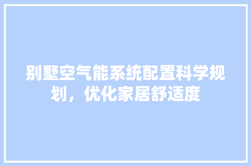 别墅空气能系统配置科学规划，优化家居舒适度 家电维修
