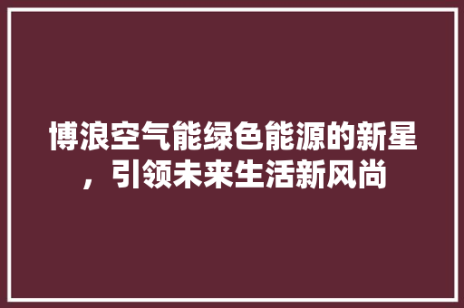 博浪空气能绿色能源的新星，引领未来生活新风尚
