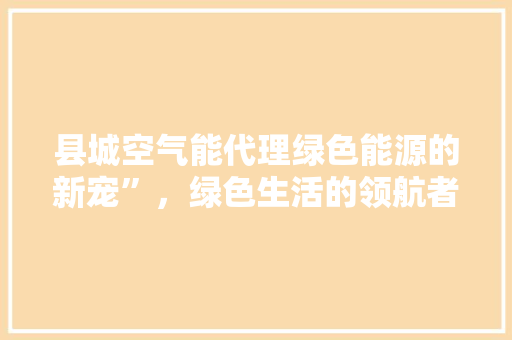 县城空气能代理绿色能源的新宠”，绿色生活的领航者”