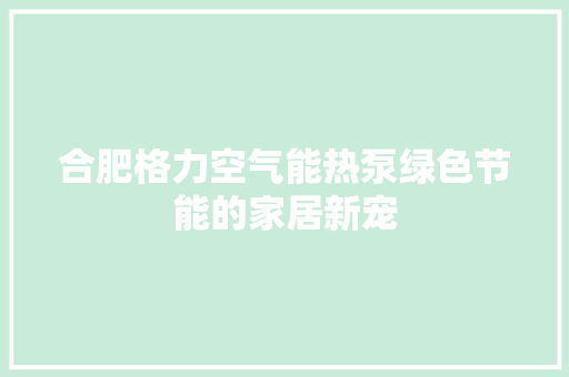 合肥格力空气能热泵绿色节能的家居新宠 汽车维修