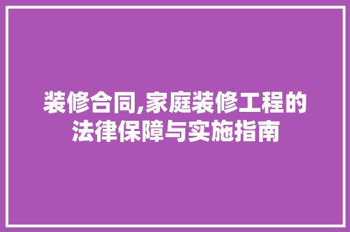装修合同,家庭装修工程的法律保障与实施指南 装修合同,家庭装修工程的法律保障与实施指南 厨房维修