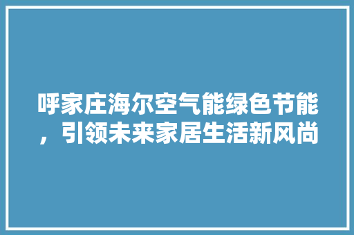 呼家庄海尔空气能绿色节能，引领未来家居生活新风尚 汽车维修