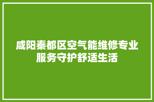 咸阳秦都区空气能维修专业服务守护舒适生活 综合便民