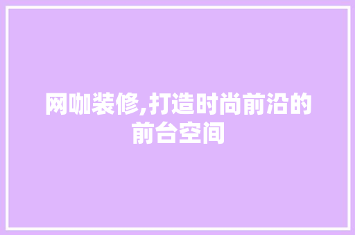 网咖装修,打造时尚前沿的前台空间 网咖装修,打造时尚前沿的前台空间 汽车维修