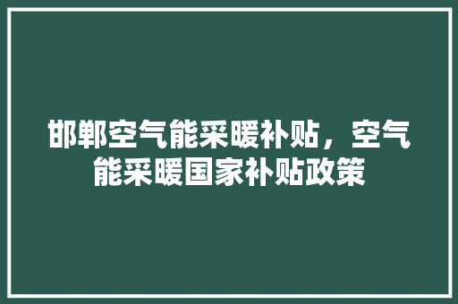 邯郸空气能采暖补贴，空气能采暖国家补贴政策 厨房维修