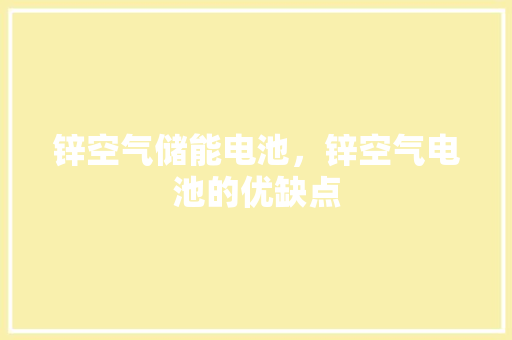 锌空气储能电池，锌空气电池的优缺点