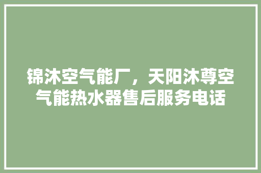 锦沐空气能厂，天阳沐尊空气能热水器售后服务电话