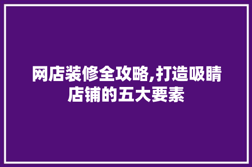 网店装修全攻略,打造吸睛店铺的五大要素 网店装修全攻略,打造吸睛店铺的五大要素 汽车维修