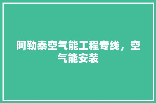 阿勒泰空气能工程专线，空气能安装 厨房维修