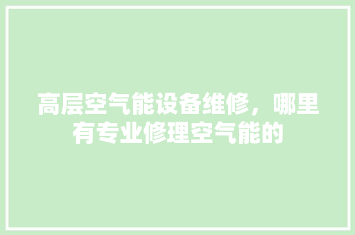 高层空气能设备维修，哪里有专业修理空气能的