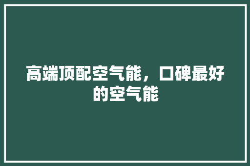 高端顶配空气能，口碑最好的空气能