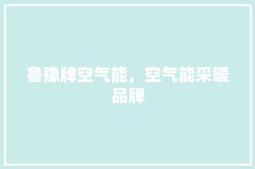 鲁豫牌空气能，空气能采暖品牌 综合便民