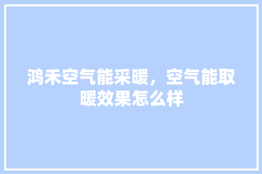 鸿禾空气能采暖，空气能取暖效果怎么样