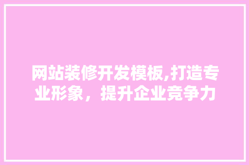 网站装修开发模板,打造专业形象，提升企业竞争力 网站装修开发模板,打造专业形象，提升企业竞争力 汽车维修