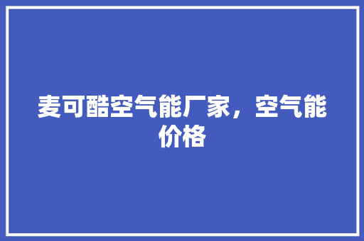 麦可酷空气能厂家，空气能价格