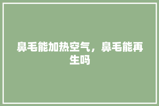 鼻毛能加热空气，鼻毛能再生吗