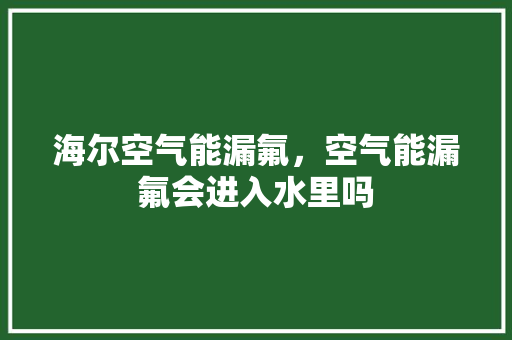 海尔空气能漏氟，空气能漏氟会进入水里吗