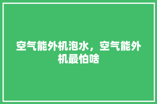 空气能外机泡水，空气能外机最怕啥 综合便民