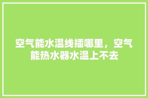 空气能水温线插哪里，空气能热水器水温上不去