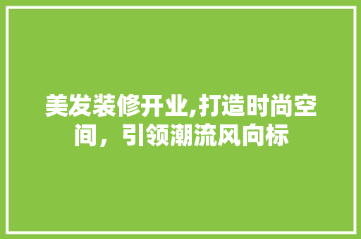 美发装修开业,打造时尚空间，引领潮流风向标 美发装修开业,打造时尚空间，引领潮流风向标 综合便民