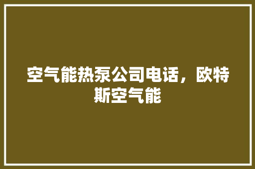 空气能热泵公司电话，欧特斯空气能 厨房维修
