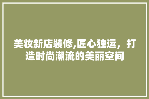 美妆新店装修,匠心独运，打造时尚潮流的美丽空间 美妆新店装修,匠心独运，打造时尚潮流的美丽空间 汽车维修