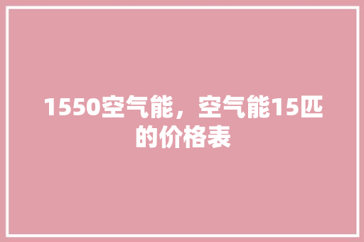 1550空气能，空气能15匹的价格表 厨房维修