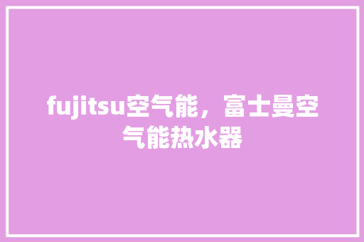 fujitsu空气能，富士曼空气能热水器 家电维修